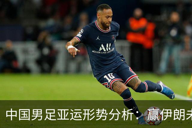 中国男足亚运形势分析：赢伊朗未必确保晋级！极端情况可能两连胜仍出局